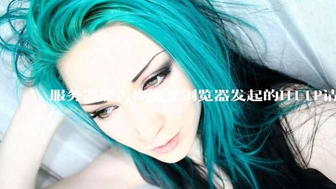 服务器能否拒绝非浏览器发起的HTTP请求？