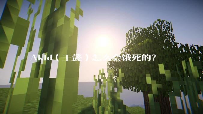 Akid（王懿）怎么会饿死的？