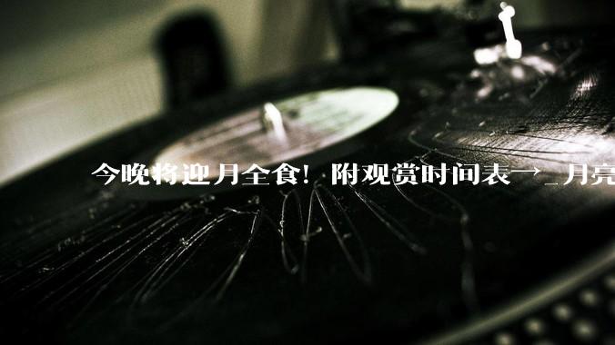 今晚将迎月全食！附观赏时间表→_月亮_我国_地区