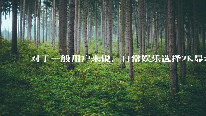 对于一般用户来说，日常娱乐选择2K显示器还是4K显示器好？如何选才能不后悔？
